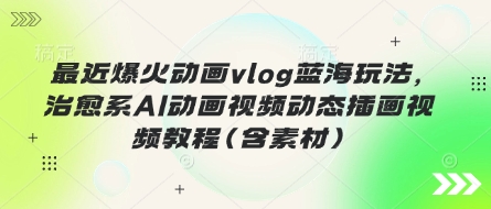 最近爆火动画vlog蓝海玩法，治愈系AI动画视频动态插画视频教程(含素材)-亮剑学堂