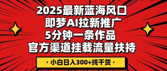 2025最新蓝海风口,即梦AI拉新推广,5分钟一条作品,官方渠道挂载,流量扶持,小白日入3张+纯干货-亮剑学堂
